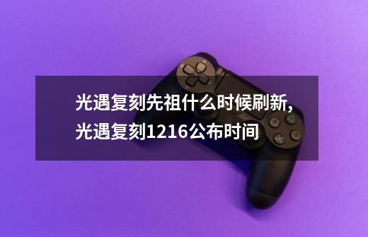 光遇复刻先祖什么时候刷新,光遇复刻1216公布时间-第1张-游戏资讯-龙启网络