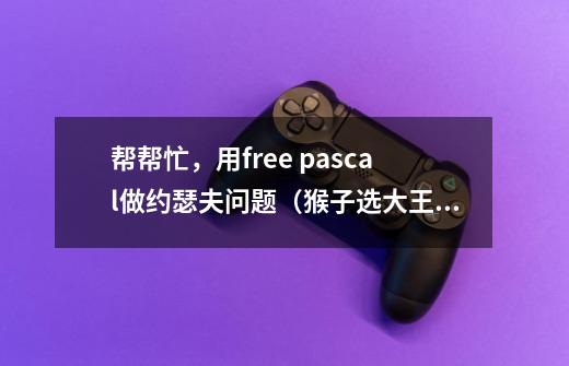 帮帮忙,用free pascal做约瑟夫问题(猴子选大王),请用递归做_猴子选大王程序-第1张-游戏资讯-龙启网络