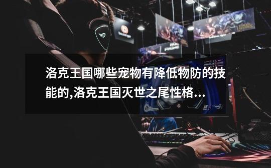 洛克王国哪些宠物有降低物防的技能的,洛克王国灭世之尾性格推荐-第1张-游戏资讯-龙启网络