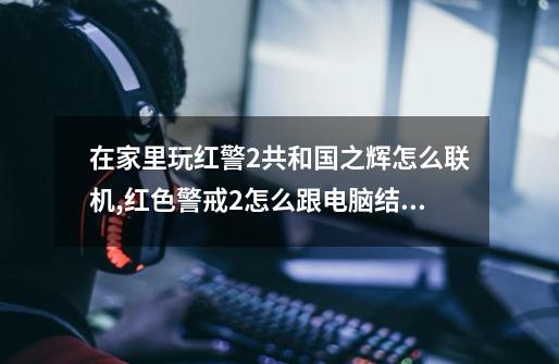 在家里玩红警2共和国之辉怎么联机,红色警戒2怎么跟电脑结盟-第1张-游戏资讯-龙启网络