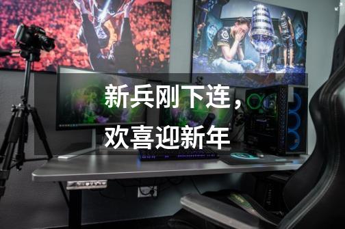 新兵刚下连,欢喜迎新年-第1张-游戏资讯-龙启网络
