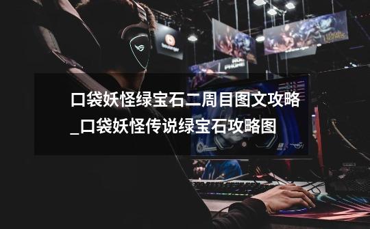 口袋妖怪绿宝石二周目图文攻略_口袋妖怪传说绿宝石攻略图-第1张-游戏资讯-龙启网络