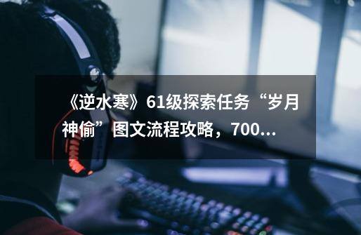 《逆水寒》61级探索任务“岁月神偷”图文流程攻略,7000字慎读!-第1张-游戏资讯-龙启网络
