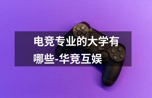 电竞专业的大学有哪些-华竞互娱-第1张-游戏资讯-龙启网络