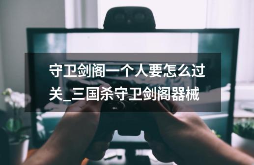 守卫剑阁一个人要怎么过关_三国杀守卫剑阁器械-第1张-游戏资讯-龙启网络