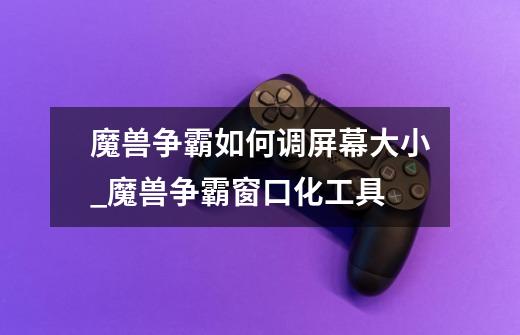 魔兽争霸如何调屏幕大小_魔兽争霸窗口化工具-第1张-游戏资讯-龙启网络