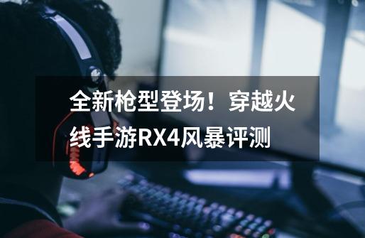 全新枪型登场！穿越火线手游RX4风暴评测-第1张-游戏资讯-龙启网络