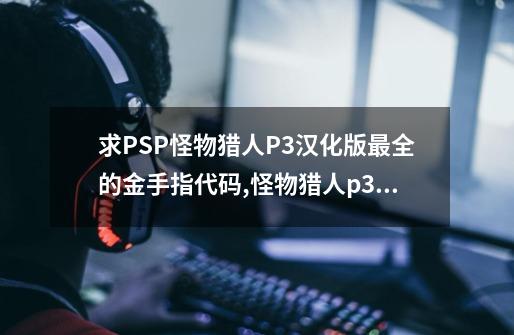 求PSP怪物猎人P3汉化版最全的金手指代码,怪物猎人p3金手指-第1张-游戏资讯-龙启网络