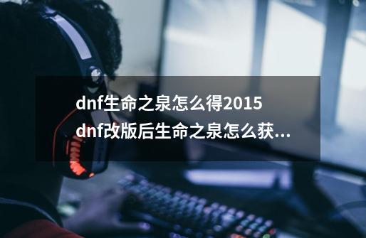 dnf生命之泉怎么得2015 dnf改版后生命之泉怎么获得,dnf生命力之泉怎么得-第1张-游戏资讯-龙启网络