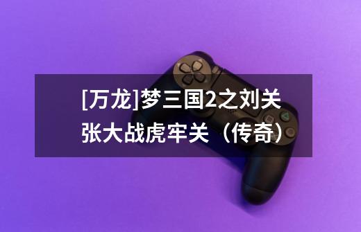 [万龙]梦三国2之刘关张大战虎牢关（传奇）-第1张-游戏资讯-龙启网络