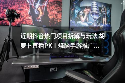 近期抖音热门项目拆解与玩法 胡萝卜直播PK丨烧脑手游推广变现-第1张-游戏资讯-龙启网络