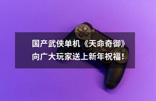 国产武侠单机《天命奇御》向广大玩家送上新年祝福!-第1张-游戏资讯-龙启网络