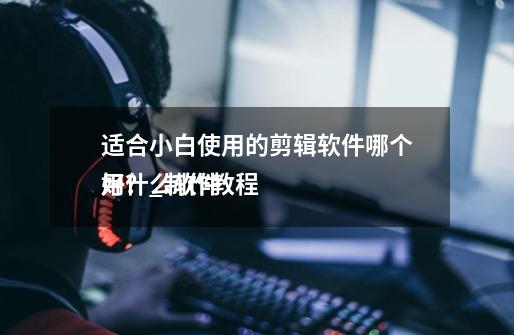 适合小白使用的剪辑软件哪个好?_制作教程
用什么软件-第1张-游戏资讯-龙启网络