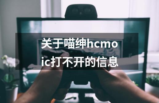 关于喵绅hcmoic打不开的信息-第1张-游戏资讯-龙启网络