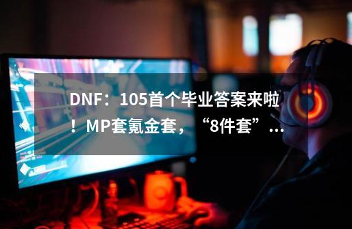 DNF:105首个毕业答案来啦!MP套+氪金套,“8件套”万金油-第1张-游戏资讯-龙启网络