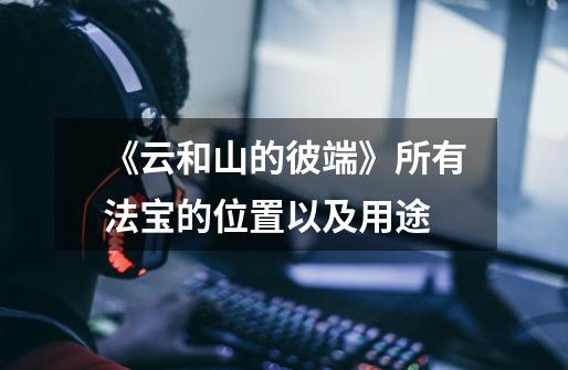 《云和山的彼端》所有法宝的位置以及用途-第1张-游戏资讯-龙启网络