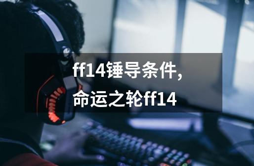 ff14锤导条件,命运之轮ff14-第1张-游戏资讯-龙启网络