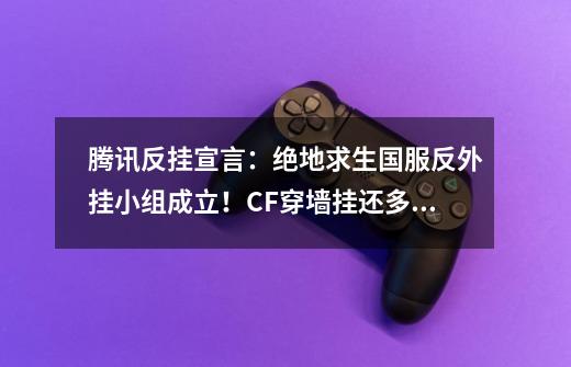 腾讯反挂宣言:绝地求生国服反外挂小组成立!CF穿墙挂还多吗?-第1张-游戏资讯-龙启网络