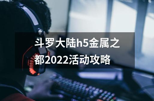 斗罗大陆h5金属之都2022活动攻略-第1张-游戏资讯-龙启网络