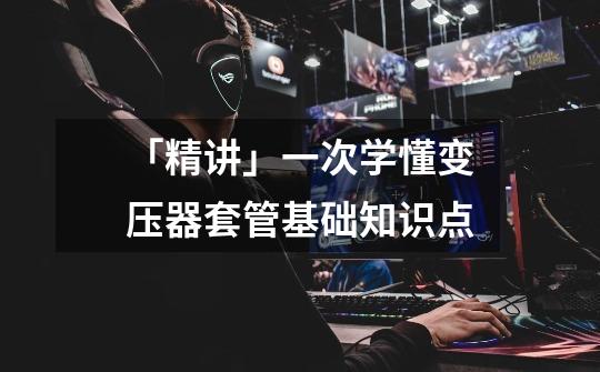 「精讲」一次学懂变压器套管基础知识点-第1张-游戏资讯-龙启网络
