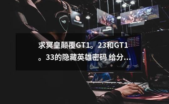 求冥皇颠覆GT1。23和GT1。33的隐藏英雄密码 给分 速度回_冥皇颠覆装备合成方法-第1张-游戏资讯-龙启网络