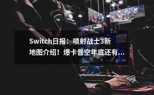 Switch日报:喷射战士3新地图介绍!爆卡普空年底还有3A大作-第1张-游戏资讯-龙启网络