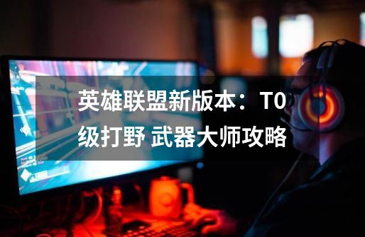 英雄联盟新版本:T0级打野 武器大师攻略-第1张-游戏资讯-龙启网络