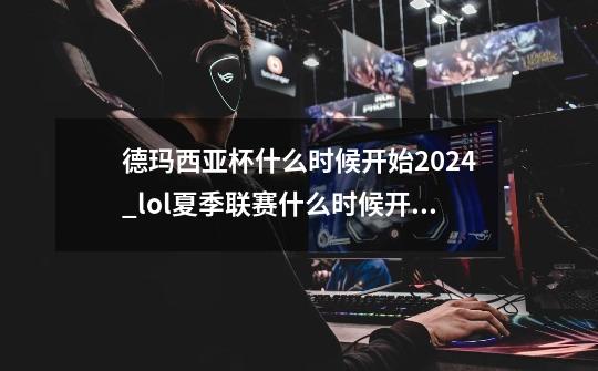 德玛西亚杯什么时候开始2024_lol夏季联赛什么时候开始-第1张-游戏资讯-龙启网络