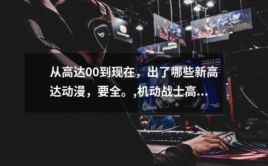 从高达00到现在,出了哪些新高达动漫,要全。,机动战士高达2022-第1张-游戏资讯-龙启网络