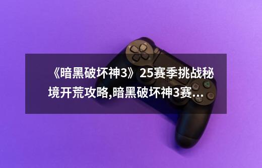 《暗黑破坏神3》25赛季挑战秘境开荒攻略,暗黑破坏神3赛季模式和非赛季模式-第1张-游戏资讯-龙启网络