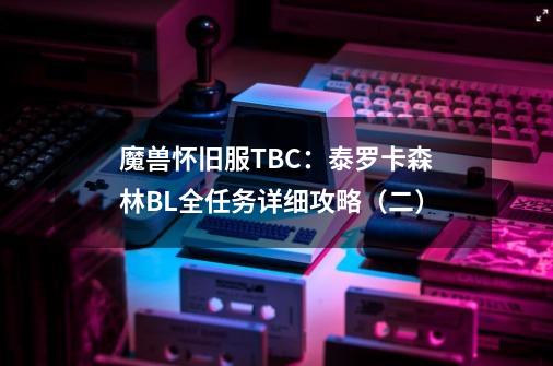 魔兽怀旧服TBC:泰罗卡森林BL全任务详细攻略(二)-第1张-游戏资讯-龙启网络