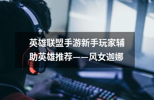 英雄联盟手游新手玩家辅助英雄推荐——风女迦娜-第1张-游戏资讯-龙启网络