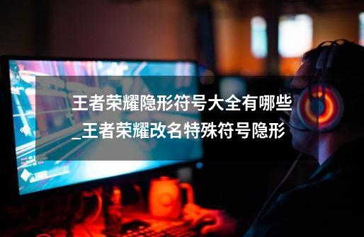 王者荣耀隐形符号大全有哪些?_王者荣耀改名特殊符号隐形-第1张-游戏资讯-龙启网络