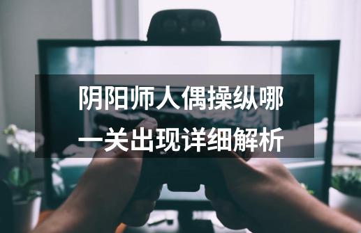 阴阳师人偶操纵哪一关出现详细解析-第1张-游戏资讯-龙启网络