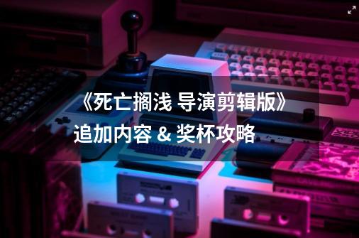 《死亡搁浅 导演剪辑版》追加内容 & 奖杯攻略-第1张-游戏资讯-龙启网络