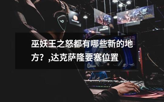 巫妖王之怒都有哪些新的地方?,达克萨隆要塞位置-第1张-游戏资讯-龙启网络