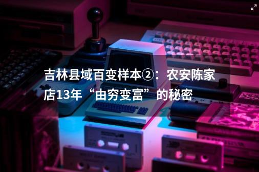吉林县域百变样本②:农安陈家店13年“由穷变富”的秘密-第1张-游戏资讯-龙启网络