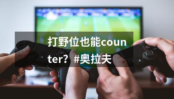 打野位也能counter?#奥拉夫-第1张-游戏资讯-龙启网络