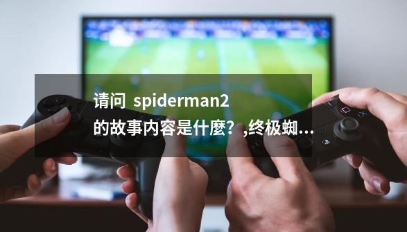 请问 spiderman2 的故事内容是什麼?,终极蜘蛛侠第二季全集-第1张-游戏资讯-龙启网络