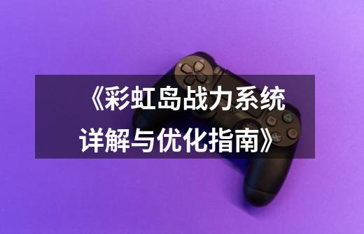 《彩虹岛战力系统详解与优化指南》-第1张-游戏资讯-龙启网络
