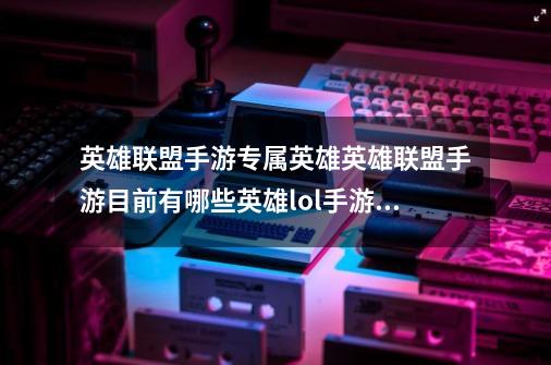 英雄联盟手游专属英雄英雄联盟手游目前有哪些英雄lol手游最新英雄名单_lol手游皮城执法官是谁-第1张-游戏资讯-龙启网络