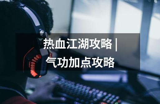 热血江湖攻略 | 气功加点攻略-第1张-游戏资讯-龙启网络