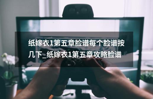 纸嫁衣1第五章脸谱每个脸谱按几下_纸嫁衣1第五章攻略脸谱-第1张-游戏资讯-龙启网络