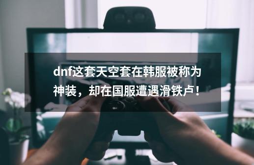 dnf这套天空套在韩服被称为神装,却在国服遭遇滑铁卢!-第1张-游戏资讯-龙启网络