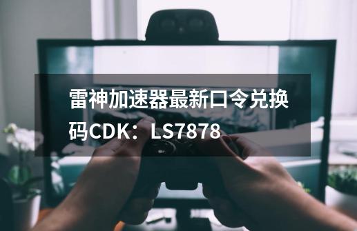 雷神加速器最新口令兑换码CDK：LS7878-第1张-游戏资讯-龙启网络