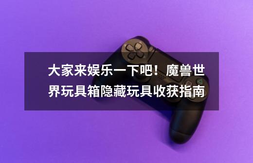 大家来娱乐一下吧!魔兽世界玩具箱隐藏玩具收获指南-第1张-游戏资讯-龙启网络
