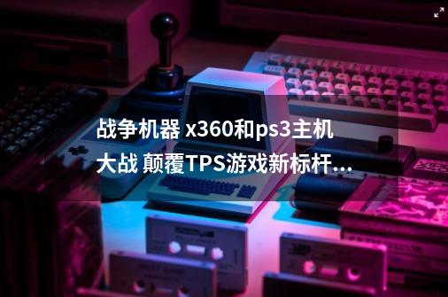 战争机器 x360和ps3主机大战 颠覆TPS游戏新标杆(2006)-第1张-游戏资讯-龙启网络
