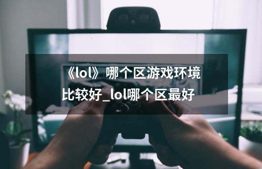 《lol》哪个区游戏环境比较好?_lol哪个区最好-第1张-游戏资讯-龙启网络
