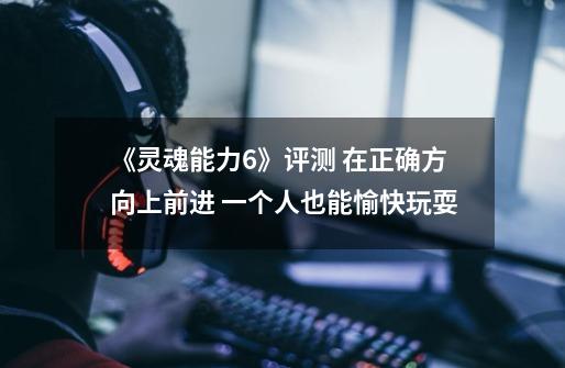 《灵魂能力6》评测 在正确方向上前进 一个人也能愉快玩耍-第1张-游戏资讯-龙启网络
