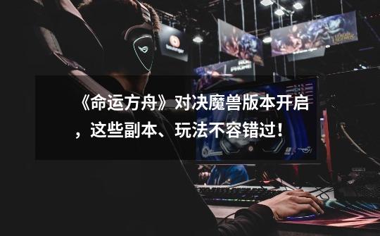 《命运方舟》对决魔兽版本开启,这些副本、玩法不容错过!-第1张-游戏资讯-龙启网络